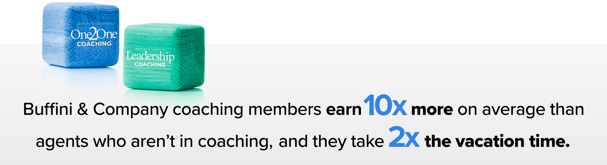 Buffini & Company coaching members earn 10x more on average than agents who aren't in coaching, and they take 2x the vacation time.